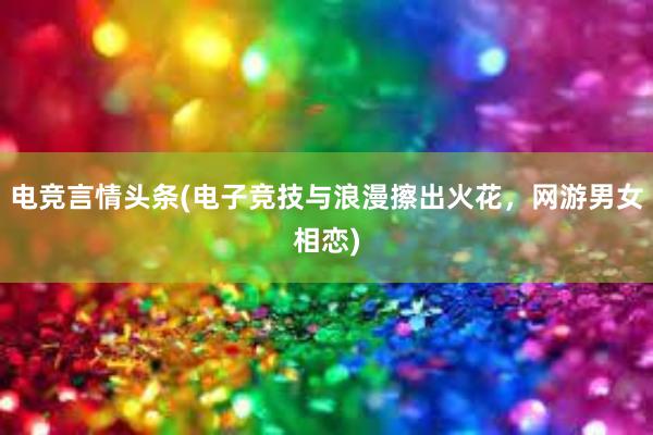 电竞言情头条(电子竞技与浪漫擦出火花，网游男女相恋)