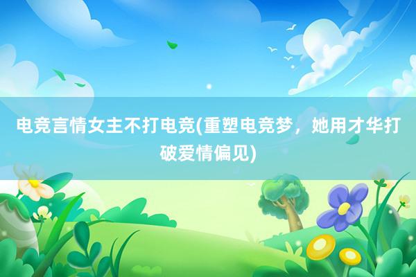 电竞言情女主不打电竞(重塑电竞梦，她用才华打破爱情偏见)