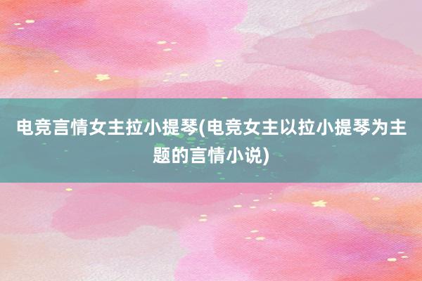 电竞言情女主拉小提琴(电竞女主以拉小提琴为主题的言情小说)