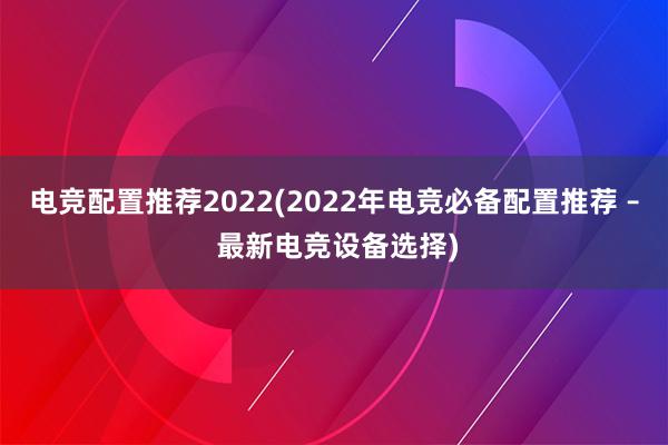 电竞配置推荐2022(2022年电竞必备配置推荐 – 最新电竞设备选择)