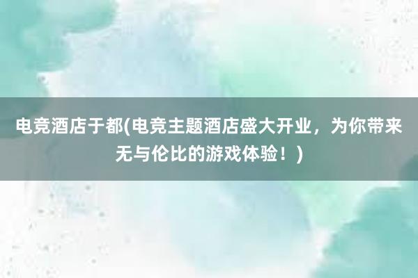 电竞酒店于都(电竞主题酒店盛大开业，为你带来无与伦比的游戏体验！)