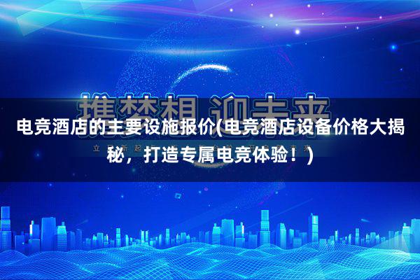 电竞酒店的主要设施报价(电竞酒店设备价格大揭秘，打造专属电竞体验！)