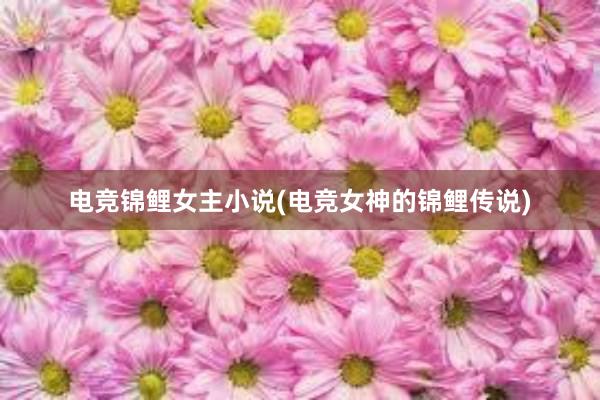 电竞锦鲤女主小说(电竞女神的锦鲤传说)