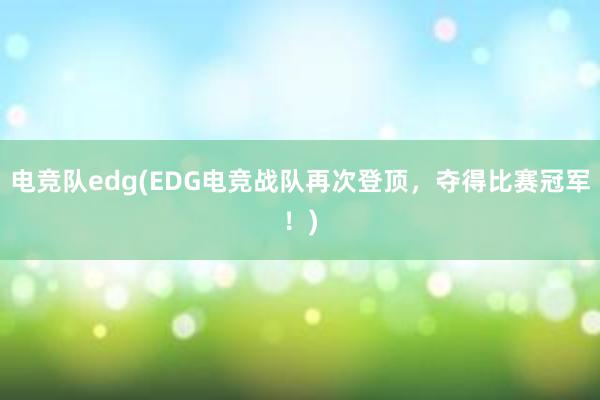 电竞队edg(EDG电竞战队再次登顶，夺得比赛冠军！)