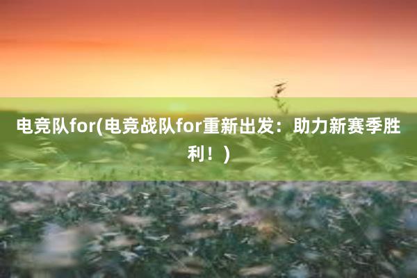 电竞队for(电竞战队for重新出发：助力新赛季胜利！)