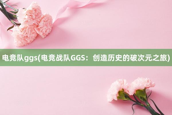 电竞队ggs(电竞战队GGS：创造历史的破次元之旅)