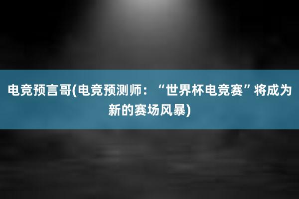 电竞预言哥(电竞预测师：“世界杯电竞赛”将成为新的赛场风暴)