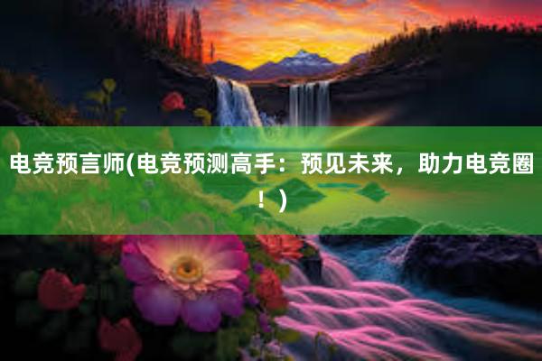 电竞预言师(电竞预测高手：预见未来，助力电竞圈！)