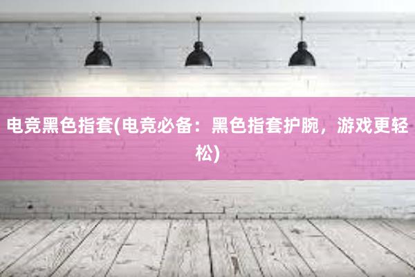 电竞黑色指套(电竞必备：黑色指套护腕，游戏更轻松)