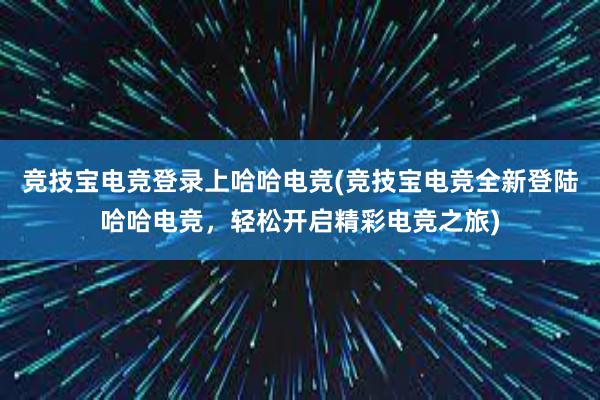 竞技宝电竞登录上哈哈电竞(竞技宝电竞全新登陆哈哈电竞，轻松开启精彩电竞之旅)