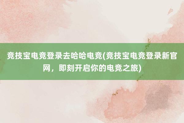 竞技宝电竞登录去哈哈电竞(竞技宝电竞登录新官网，即刻开启你的电竞之旅)