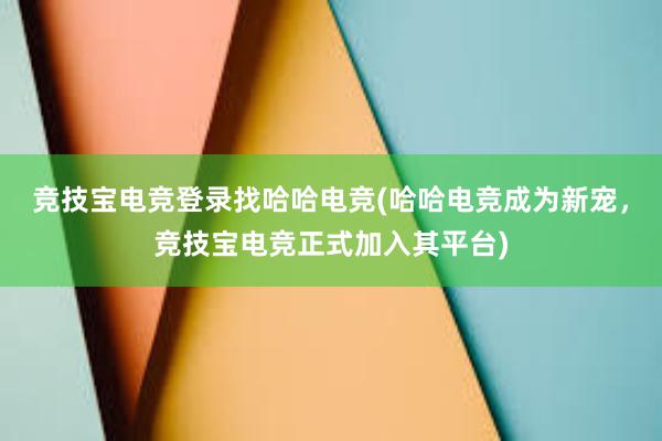 竞技宝电竞登录找哈哈电竞(哈哈电竞成为新宠，竞技宝电竞正式加入其平台)