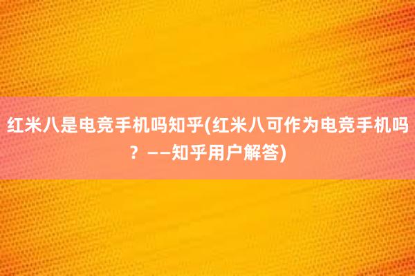 红米八是电竞手机吗知乎(红米八可作为电竞手机吗？——知乎用户解答)