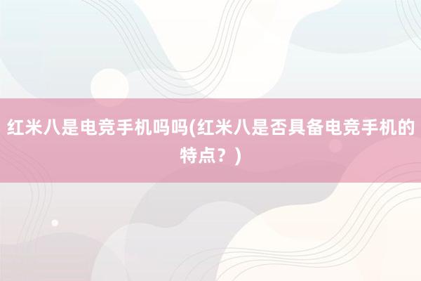 红米八是电竞手机吗吗(红米八是否具备电竞手机的特点？)