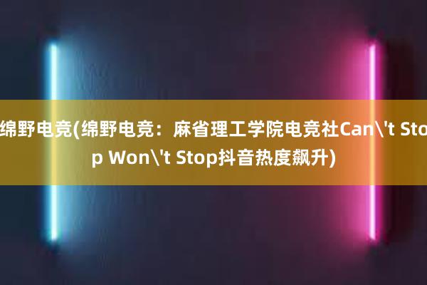 绵野电竞(绵野电竞：麻省理工学院电竞社Can't Stop Won't Stop抖音热度飙升)