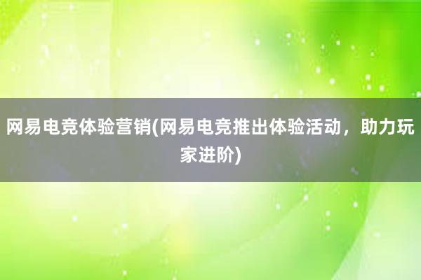 网易电竞体验营销(网易电竞推出体验活动，助力玩家进阶)