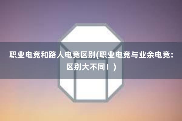 职业电竞和路人电竞区别(职业电竞与业余电竞：区别大不同！)