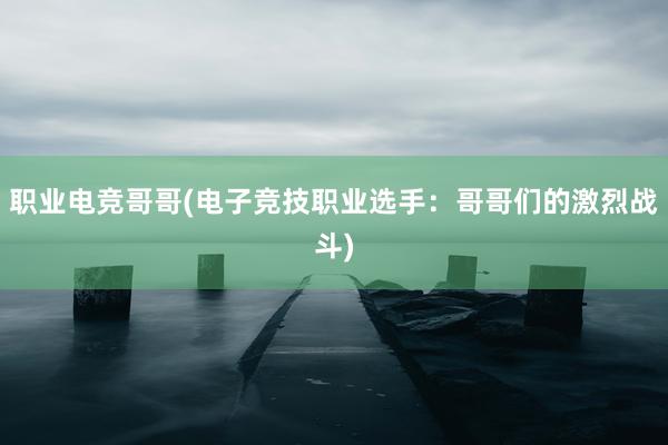 职业电竞哥哥(电子竞技职业选手：哥哥们的激烈战斗)