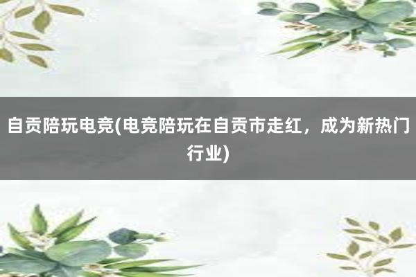 自贡陪玩电竞(电竞陪玩在自贡市走红，成为新热门行业)