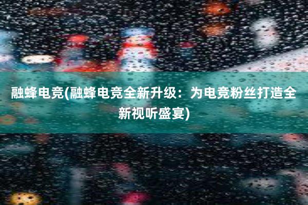 融蜂电竞(融蜂电竞全新升级：为电竞粉丝打造全新视听盛宴)