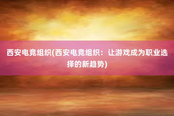 西安电竞组织(西安电竞组织：让游戏成为职业选择的新趋势)