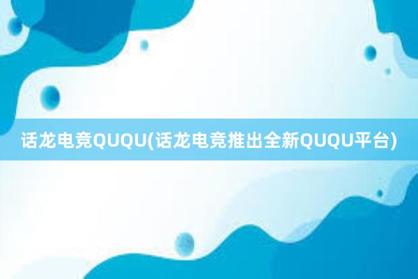 话龙电竞QUQU(话龙电竞推出全新QUQU平台)