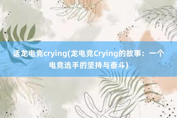 话龙电竞crying(龙电竞Crying的故事：一个电竞选手的坚持与奋斗)