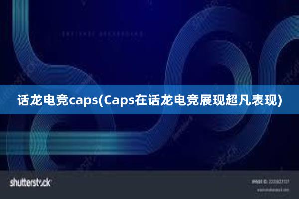 话龙电竞caps(Caps在话龙电竞展现超凡表现)