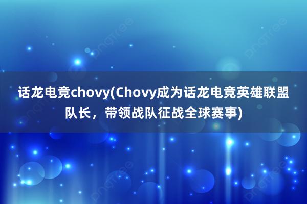 话龙电竞chovy(Chovy成为话龙电竞英雄联盟队长，带领战队征战全球赛事)