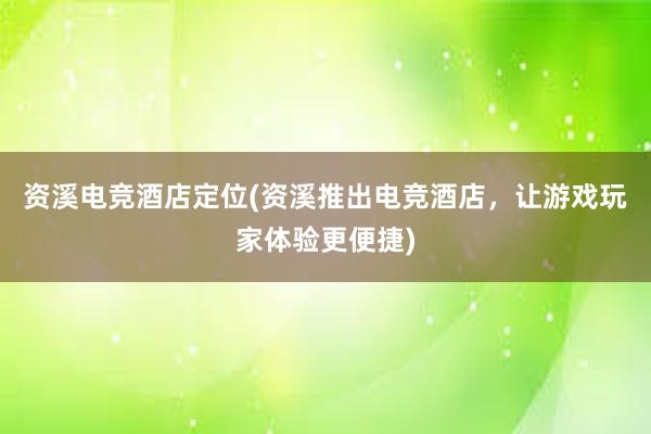 资溪电竞酒店定位(资溪推出电竞酒店，让游戏玩家体验更便捷)