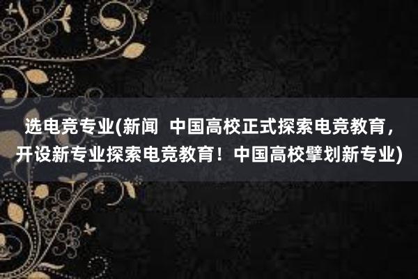 选电竞专业(新闻  中国高校正式探索电竞教育，开设新专业探索电竞教育！中国高校擘划新专业)