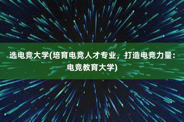 选电竞大学(培育电竞人才专业，打造电竞力量：电竞教育大学)