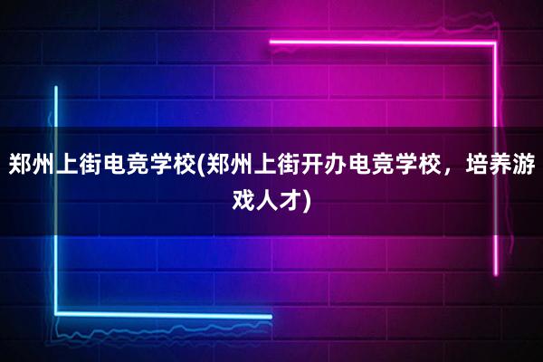 郑州上街电竞学校(郑州上街开办电竞学校，培养游戏人才)