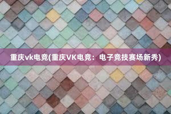 重庆vk电竞(重庆VK电竞：电子竞技赛场新秀)