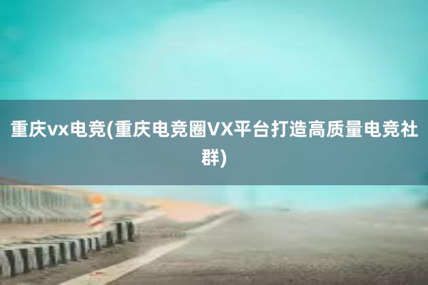 重庆vx电竞(重庆电竞圈VX平台打造高质量电竞社群)