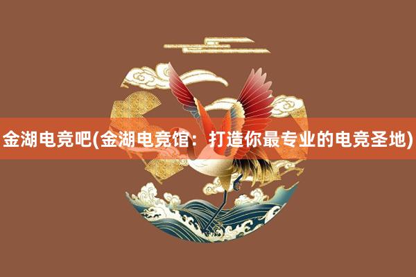 金湖电竞吧(金湖电竞馆：打造你最专业的电竞圣地)