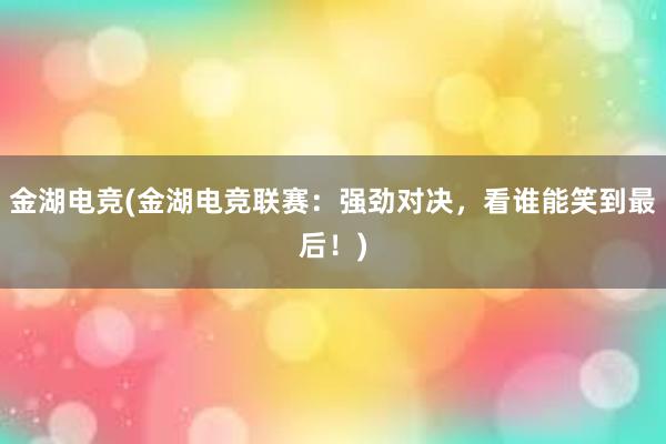 金湖电竞(金湖电竞联赛：强劲对决，看谁能笑到最后！)