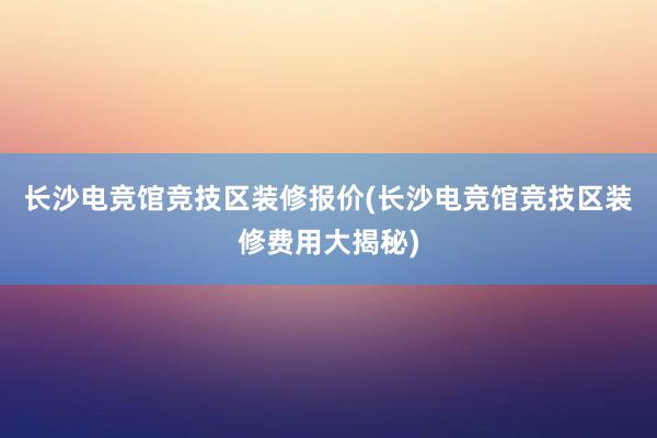 长沙电竞馆竞技区装修报价(长沙电竞馆竞技区装修费用大揭秘)