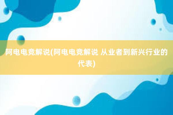 阿电电竞解说(阿电电竞解说 从业者到新兴行业的代表)