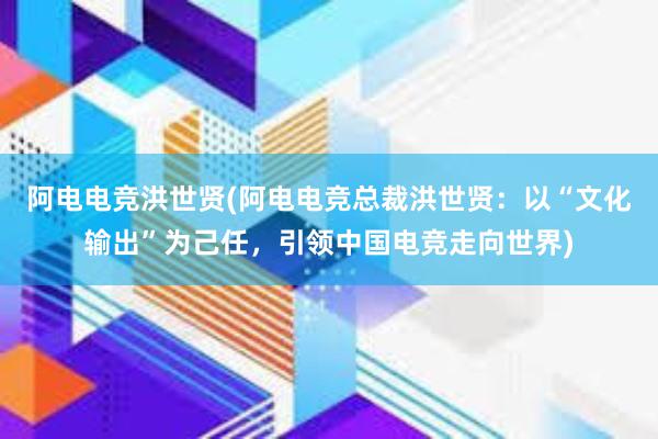 阿电电竞洪世贤(阿电电竞总裁洪世贤：以“文化输出”为己任，引领中国电竞走向世界)