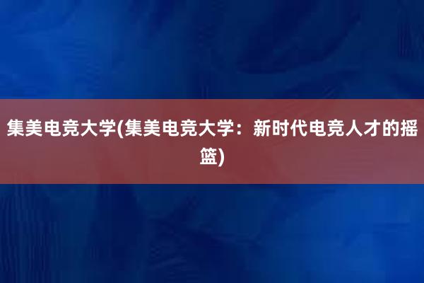 集美电竞大学(集美电竞大学：新时代电竞人才的摇篮)