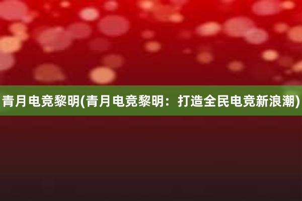 青月电竞黎明(青月电竞黎明：打造全民电竞新浪潮)