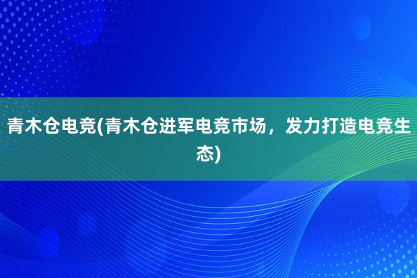 青木仓电竞(青木仓进军电竞市场，发力打造电竞生态)