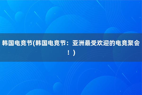 韩国电竞节(韩国电竞节：亚洲最受欢迎的电竞聚会！)