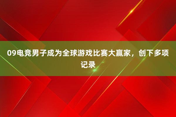 09电竞男子成为全球游戏比赛大赢家，创下多项记录