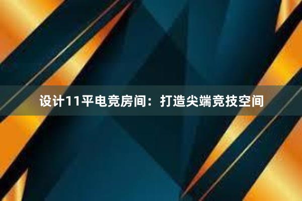 设计11平电竞房间：打造尖端竞技空间