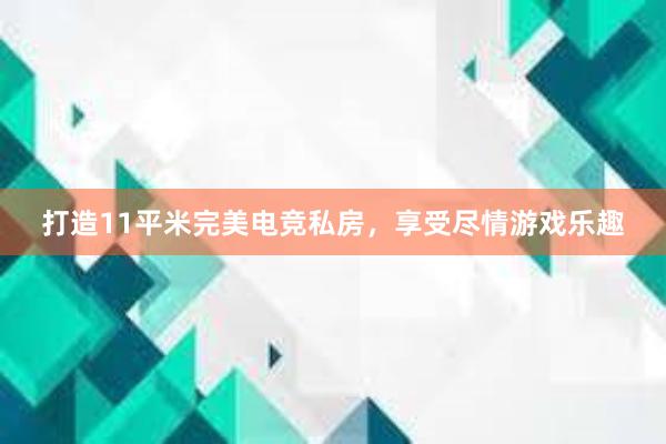 打造11平米完美电竞私房，享受尽情游戏乐趣