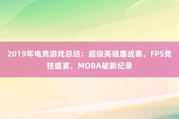 2019年电竞游戏总结：超级英雄鏖战赛，FPS竞技盛宴，MOBA破新纪录