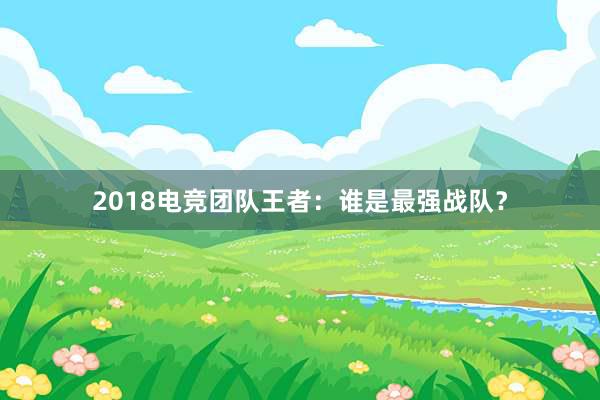 2018电竞团队王者：谁是最强战队？