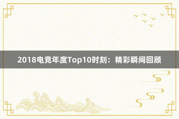 2018电竞年度Top10时刻：精彩瞬间回顾